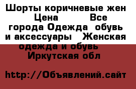 Шорты коричневые жен. › Цена ­ 150 - Все города Одежда, обувь и аксессуары » Женская одежда и обувь   . Иркутская обл.